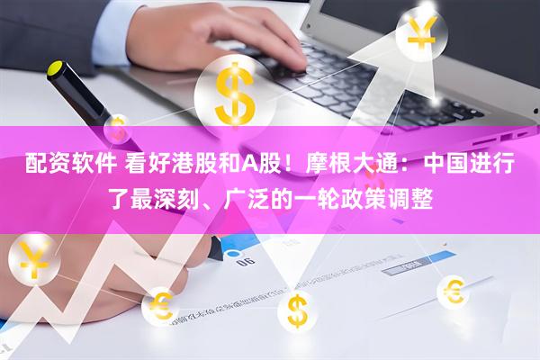 配资软件 看好港股和A股！摩根大通：中国进行了最深刻、广泛的一轮政策调整