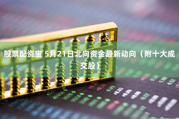股票配资宝 5月21日北向资金最新动向（附十大成交股）