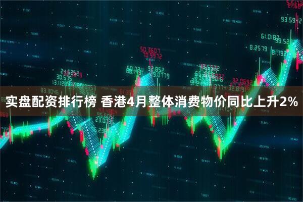 实盘配资排行榜 香港4月整体消费物价同比上升2%