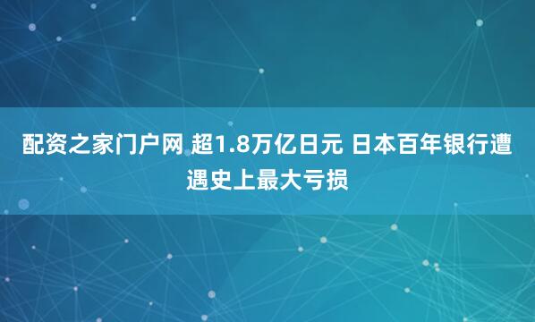 配资之家门户网 超1.8万亿日元 日本百年银行遭遇史上最大亏损