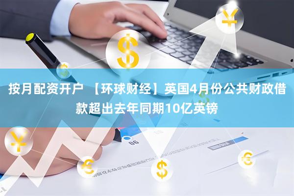 按月配资开户 【环球财经】英国4月份公共财政借款超出去年同期10亿英镑