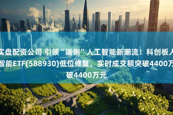 实盘配资公司 引领“端侧”人工智能新潮流！科创板人工智能ETF(588930)低位修复，实时成交额突破4400万元