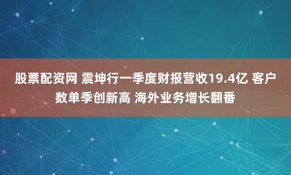 股票配资网 震坤行一季度财报营收19.4亿 客户数单季创新高 海外业务增长翻番