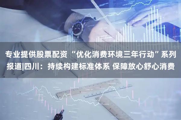 专业提供股票配资 “优化消费环境三年行动”系列报道|四川：持续构建标准体系 保障放心舒心消费