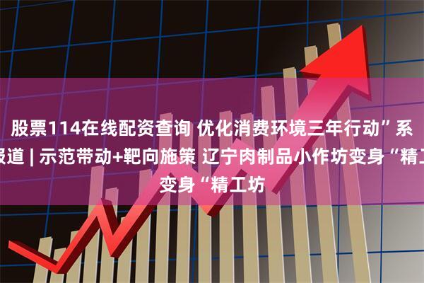 股票114在线配资查询 优化消费环境三年行动”系列报道 | 示范带动+靶向施策 辽宁肉制品小作坊变身“精工坊