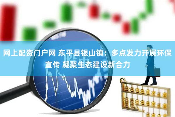 网上配资门户网 东平县银山镇：多点发力开展环保宣传 凝聚生态建设新合力