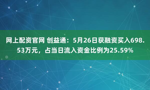 网上配资官网 创益通：5月26日获融资买入698.53万元，占当日流入资金比例为25.59%