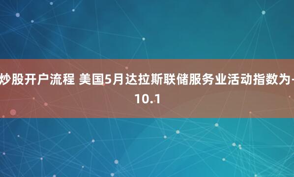 炒股开户流程 美国5月达拉斯联储服务业活动指数为-10.1