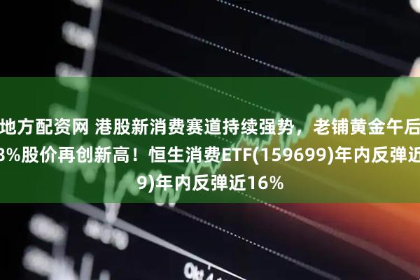 地方配资网 港股新消费赛道持续强势，老铺黄金午后涨超8%股价再创新高！恒生消费ETF(159699)年内反弹近16%