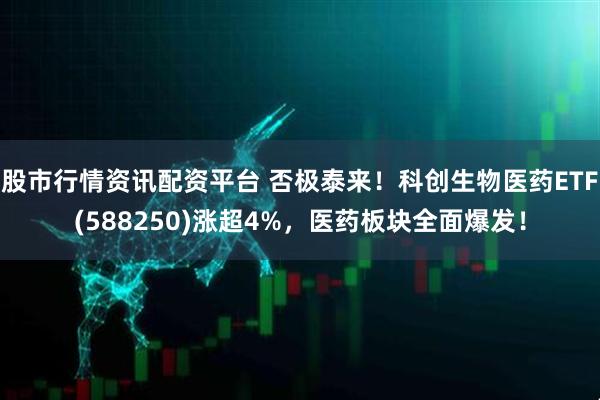 股市行情资讯配资平台 否极泰来！科创生物医药ETF(588250)涨超4%，医药板块全面爆发！