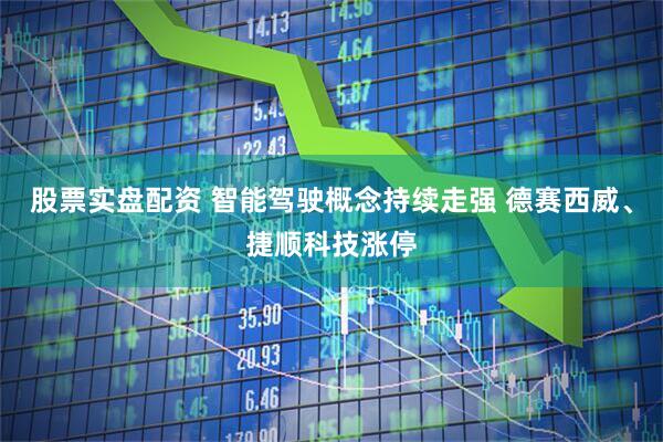 股票实盘配资 智能驾驶概念持续走强 德赛西威、捷顺科技涨停