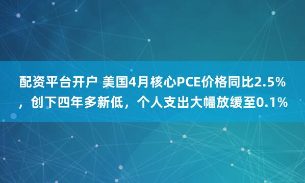 配资平台开户 美国4月核心PCE价格同比2.5%，创下四年多新低，个人支出大幅放缓至0.1%