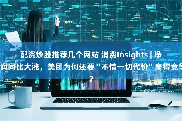 配资炒股推荐几个网站 消费Insights | 净利润同比大涨，美团为何还要“不惜一切代价”赢得竞争？