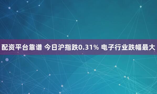 配资平台靠谱 今日沪指跌0.31% 电子行业跌幅最大