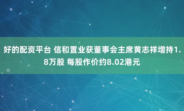 好的配资平台 信和置业获董事会主席黄志祥增持1.8万股 每股作价约8.02港元