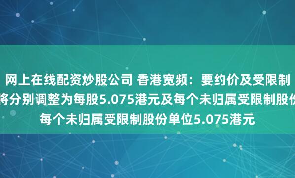 网上在线配资炒股公司 香港宽频：要约价及受限制股份单位要约价将分别调整为每股5.075港元及每个未归属受限制股份单位5.075港元