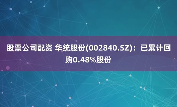 股票公司配资 华统股份(002840.SZ)：已累计回购0.48%股份