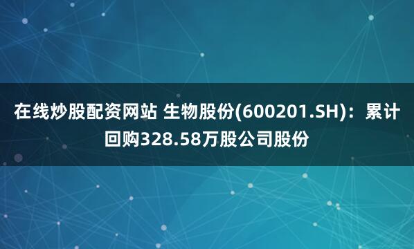 在线炒股配资网站 生物股份(600201.SH)：累计回购328.58万股公司股份