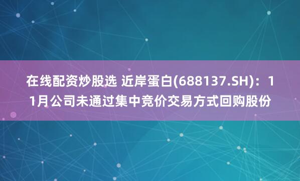 在线配资炒股选 近岸蛋白(688137.SH)：11月公司未通过集中竞价交易方式回购股份