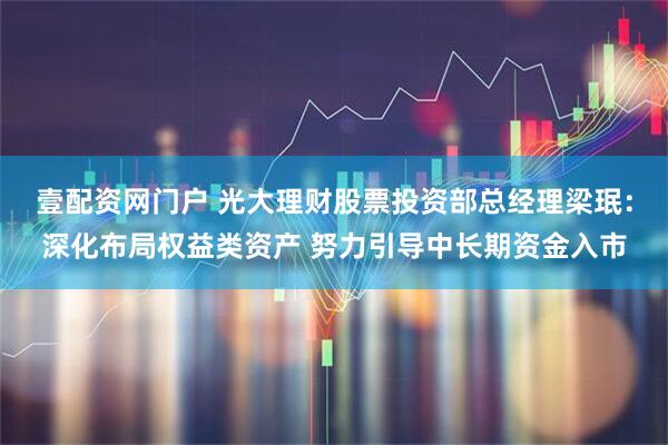 壹配资网门户 光大理财股票投资部总经理梁珉：深化布局权益类资产 努力引导中长期资金入市