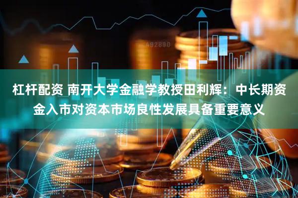 杠杆配资 南开大学金融学教授田利辉：中长期资金入市对资本市场良性发展具备重要意义