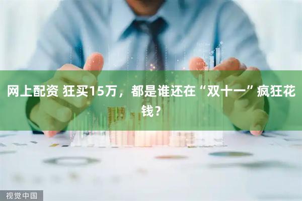 网上配资 狂买15万，都是谁还在“双十一”疯狂花钱？