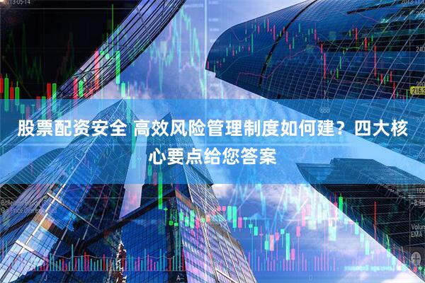 股票配资安全 高效风险管理制度如何建？四大核心要点给您答案