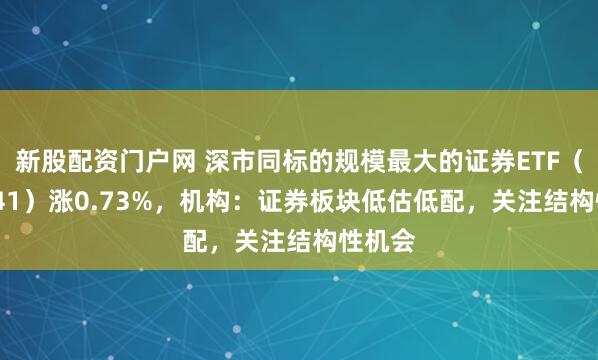 新股配资门户网 深市同标的规模最大的证券ETF（159841）涨0.73%，机构：证券板块低估低配，关注结构性机会