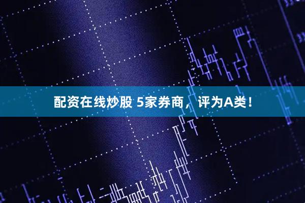 配资在线炒股 5家券商，评为A类！