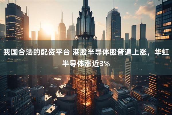 我国合法的配资平台 港股半导体股普遍上涨，华虹半导体涨近3%