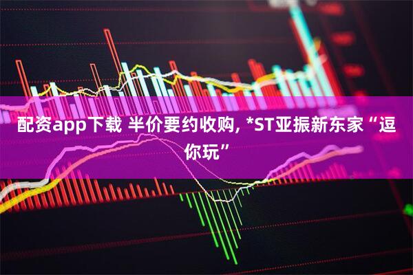 配资app下载 半价要约收购, *ST亚振新东家“逗你玩”