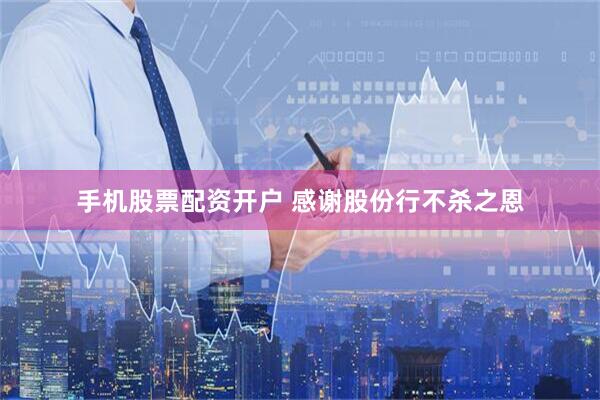 手机股票配资开户 感谢股份行不杀之恩
