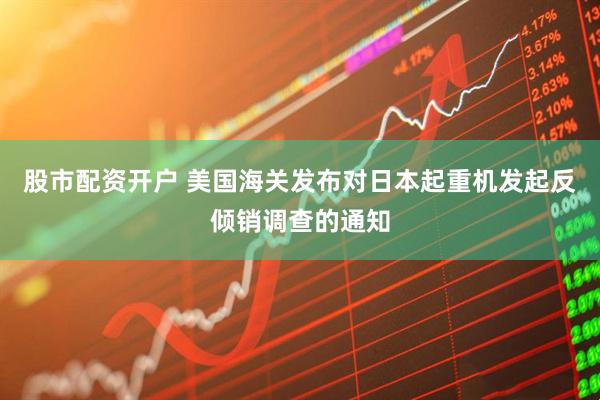 股市配资开户 美国海关发布对日本起重机发起反倾销调查的通知