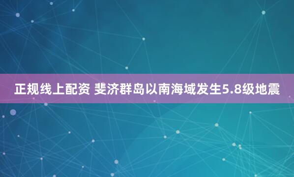 正规线上配资 斐济群岛以南海域发生5.8级地震