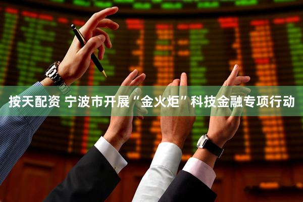 按天配资 宁波市开展“金火炬”科技金融专项行动