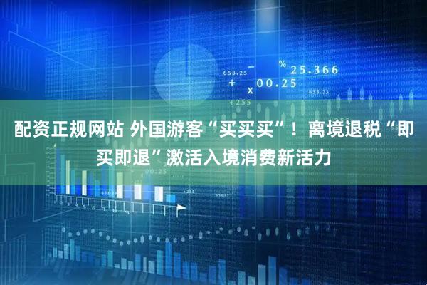 配资正规网站 外国游客“买买买”！离境退税“即买即退”激活入境消费新活力