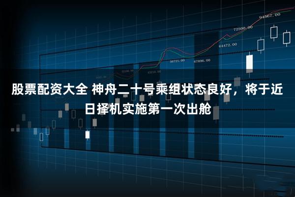 股票配资大全 神舟二十号乘组状态良好，将于近日择机实施第一次出舱