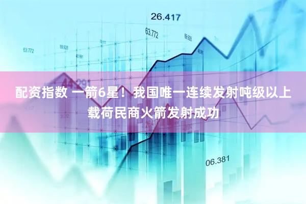 配资指数 一箭6星！我国唯一连续发射吨级以上载荷民商火箭发射成功