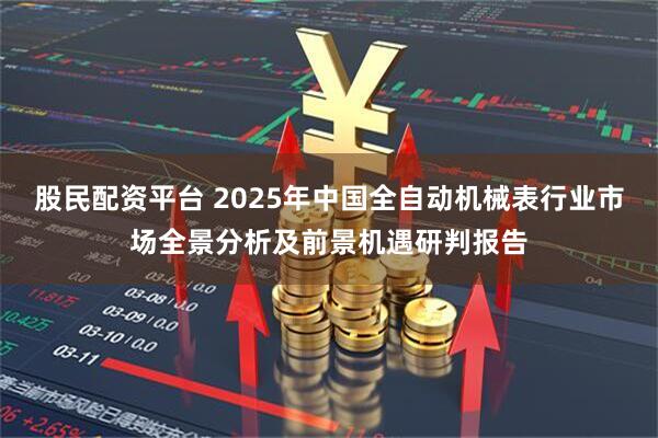 股民配资平台 2025年中国全自动机械表行业市场全景分析及前景机遇研判报告