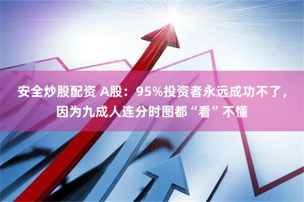 安全炒股配资 A股：95%投资者永远成功不了，因为九成人连分时图都“看”不懂