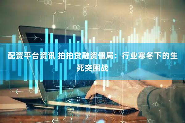 配资平台资讯 拍拍贷融资僵局：行业寒冬下的生死突围战