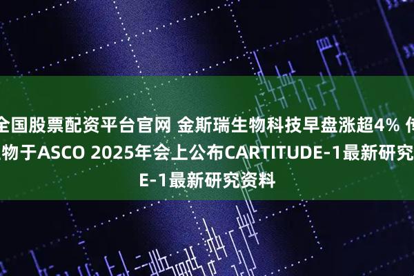 全国股票配资平台官网 金斯瑞生物科技早盘涨超4% 传奇生物于ASCO 2025年会上公布CARTITUDE-1最新研究资料