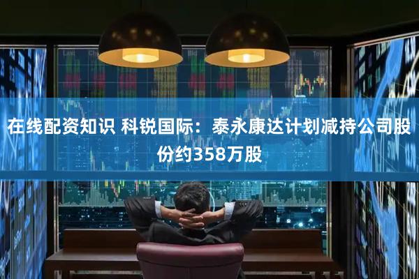 在线配资知识 科锐国际：泰永康达计划减持公司股份约358万股