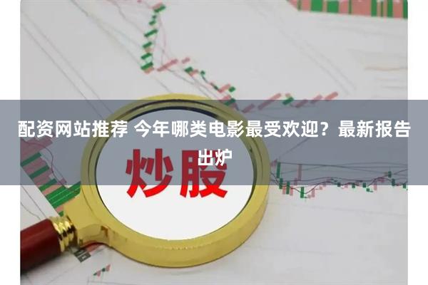 配资网站推荐 今年哪类电影最受欢迎？最新报告出炉
