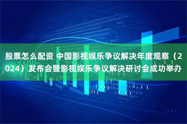股票怎么配资 中国影视娱乐争议解决年度观察（2024）发布会暨影视娱乐争议解决研讨会成功举办