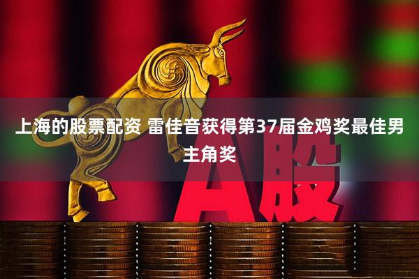 上海的股票配资 雷佳音获得第37届金鸡奖最佳男主角奖