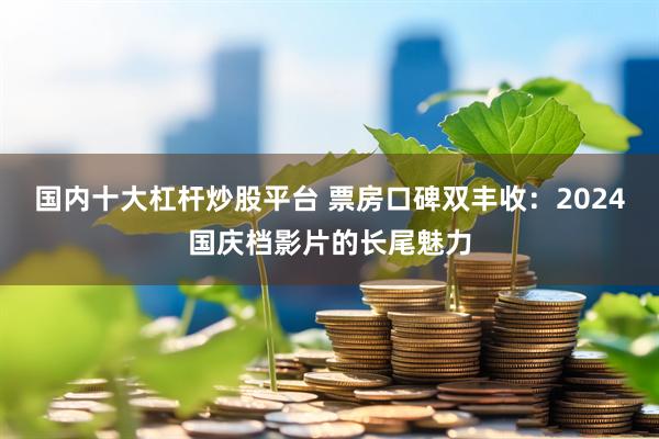 国内十大杠杆炒股平台 票房口碑双丰收：2024国庆档影片的长尾魅力
