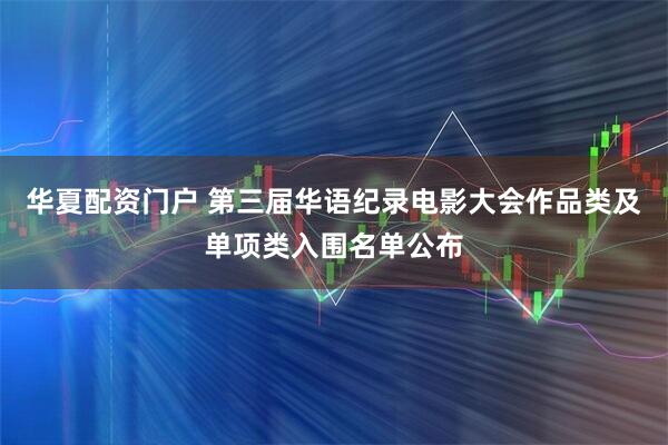 华夏配资门户 第三届华语纪录电影大会作品类及单项类入围名单公布