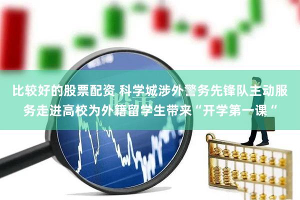 比较好的股票配资 科学城涉外警务先锋队主动服务走进高校为外籍留学生带来“开学第一课“