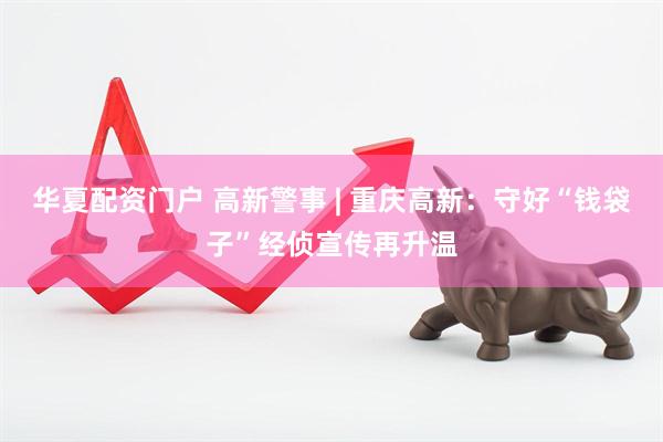 华夏配资门户 高新警事 | 重庆高新：守好“钱袋子”经侦宣传再升温